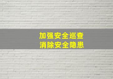 加强安全巡查 消除安全隐患